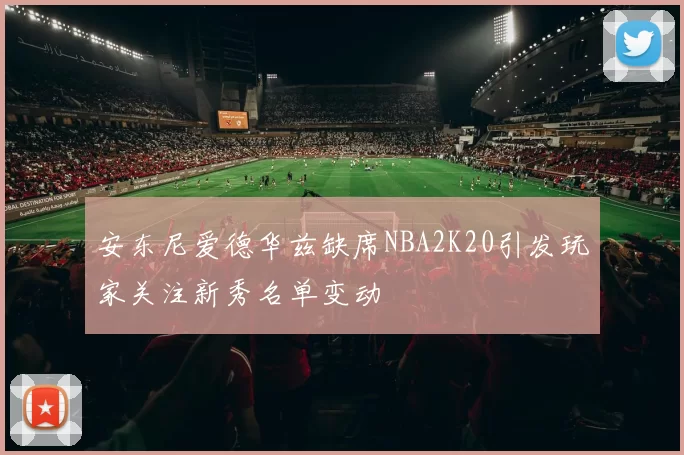 安东尼爱德华兹缺席NBA2K20引发玩家关注新秀名单变动