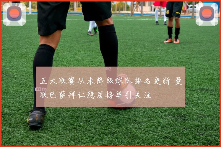 五大联赛从未降级球队排名更新 曼联巴萨拜仁稳居榜单引关注