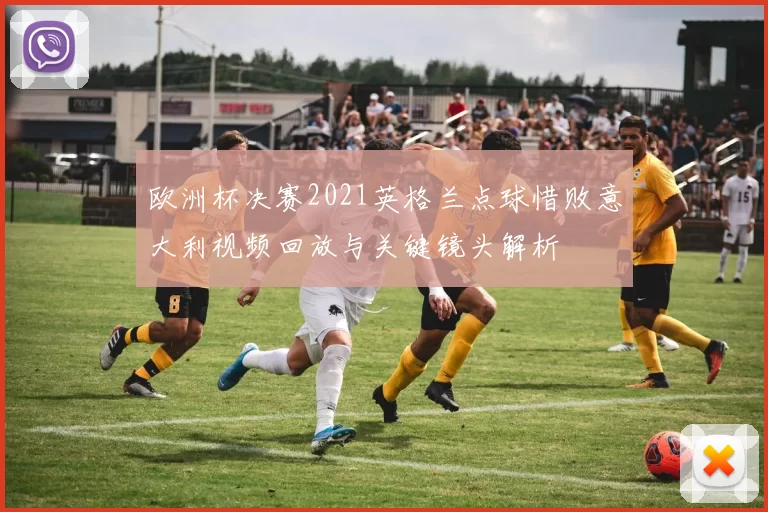 欧洲杯决赛2021英格兰点球惜败意大利视频回放与关键镜头解析