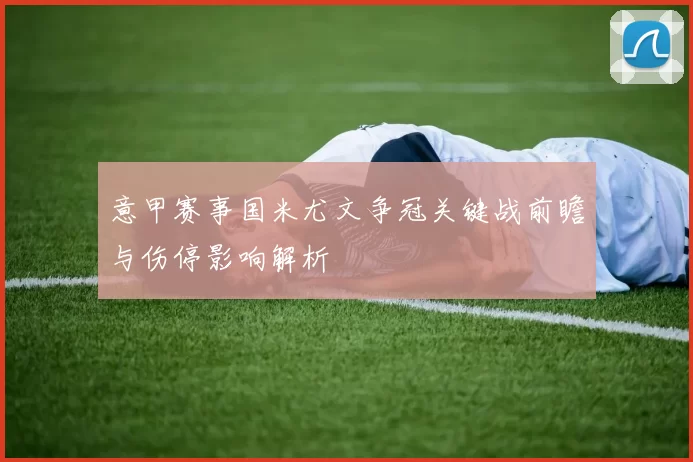 意甲赛事国米尤文争冠关键战前瞻与伤停影响解析