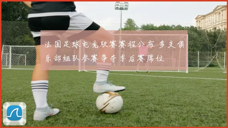 法国足球电竞联赛赛程公布 多支俱乐部组队参赛争夺季后赛席位