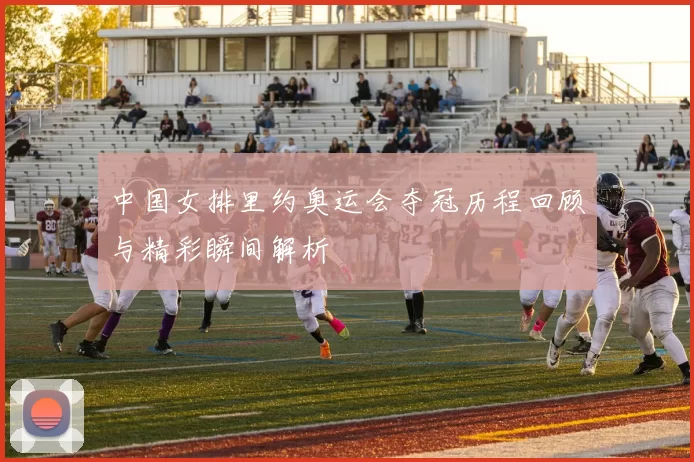 中国女排里约奥运会夺冠历程回顾与精彩瞬间解析