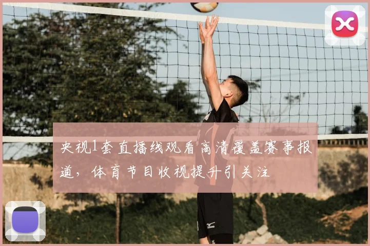 央视1套直播线观看高清覆盖赛事报道，体育节目收视提升引关注