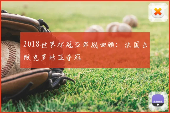 2018世界杯冠亚军战回顾:法国击败克罗地亚夺冠
