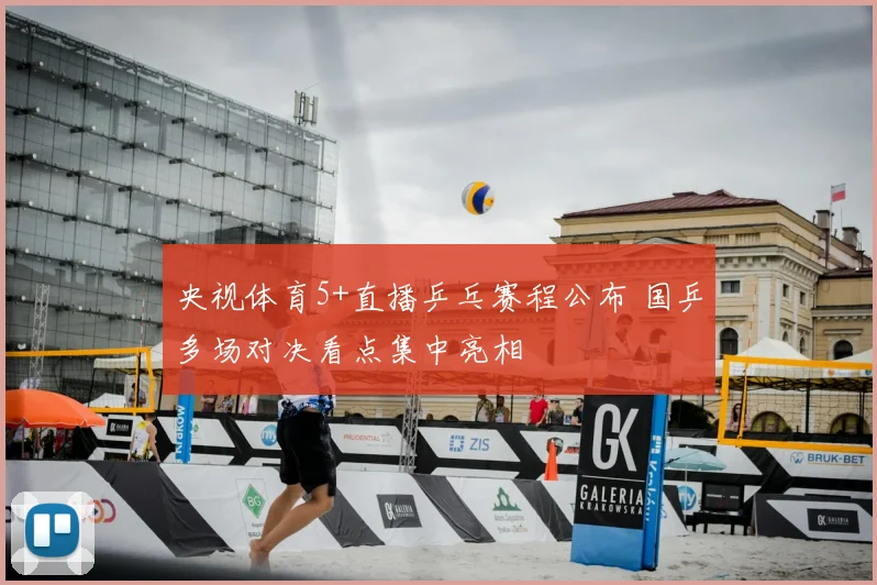 央视体育5+直播乒乓赛程公布 国乒多场对决看点集中亮相