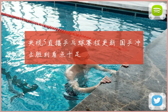 央视5直播乒乓球赛程更新 国乒冲击胜利看点十足