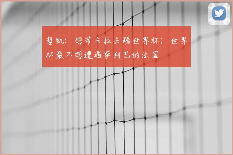 哲凯:想带卡拉去踢世界杯;世界杯最不想遭遇萨利巴的法国