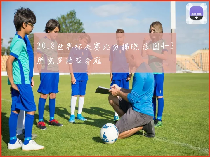 2018世界杯决赛比分揭晓 法国4-2胜克罗地亚夺冠