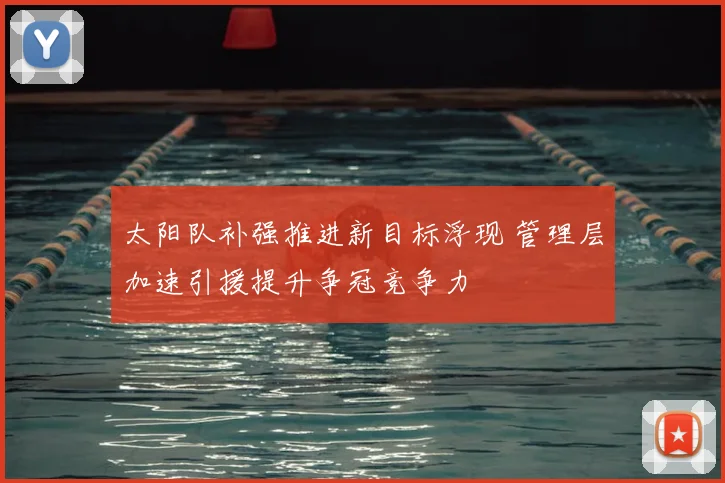 太阳队补强推进新目标浮现 管理层加速引援提升争冠竞争力