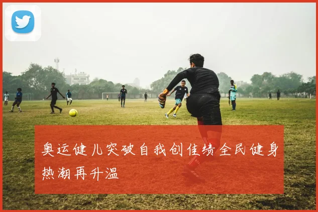 奥运健儿突破自我创佳绩全民健身热潮再升温