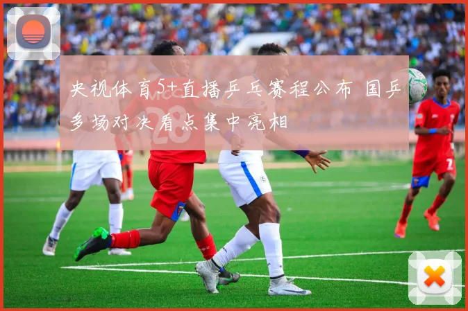央视体育5+直播乒乓赛程公布 国乒多场对决看点集中亮相