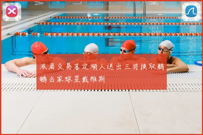 浓眉交易落定湖人送出三将换取鹈鹕当家球星戴维斯