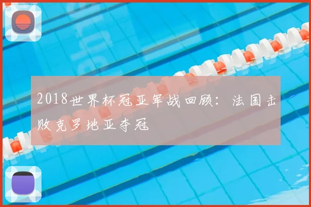 2018世界杯冠亚军战回顾:法国击败克罗地亚夺冠