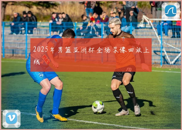 2025年男篮亚洲杯全场录像回放上线