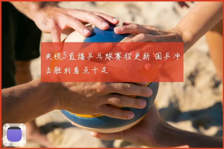央视5直播乒乓球赛程更新 国乒冲击胜利看点十足