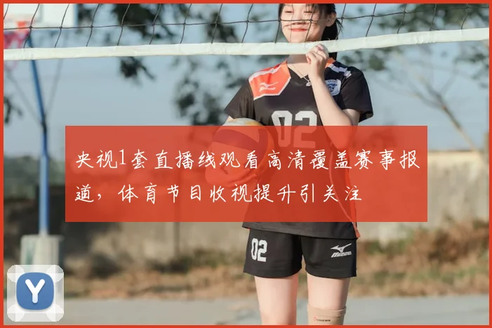 央视1套直播线观看高清覆盖赛事报道，体育节目收视提升引关注