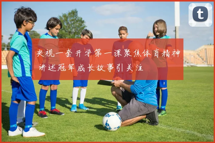 央视一套开学第一课聚焦体育精神 讲述冠军成长故事引关注